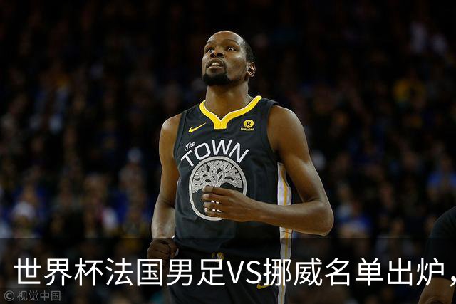 世界杯法国男足VS挪威名单出炉，姆巴佩首发，哈兰德替补，CCTV5直播