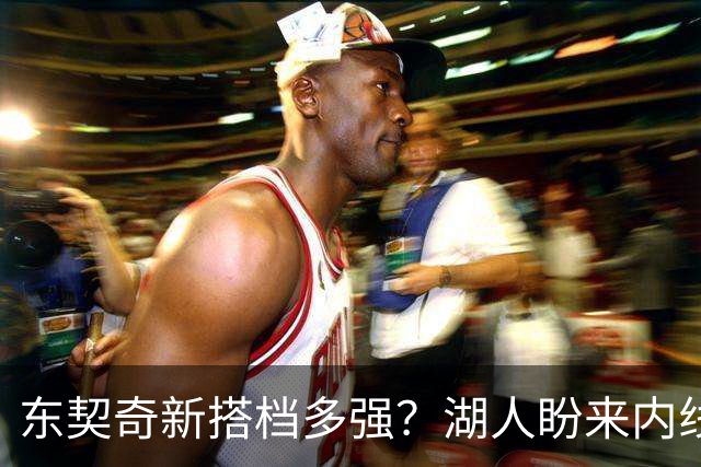 东契奇新搭档多强？湖人盼来内线屏障 凯斯勒上限取决于三分开发