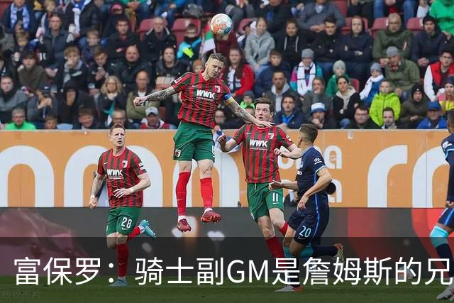 富保罗：骑士副GM是詹姆斯的兄弟极为关键 不利之处在于没了加兰