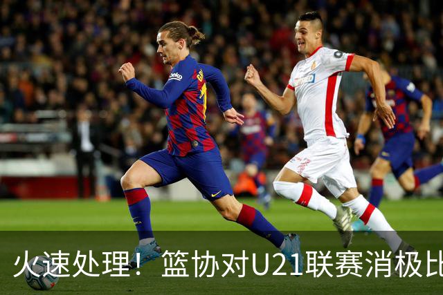 火速处理！篮协对U21联赛消极比赛的首钢及苏科雄狮取消名次处罚