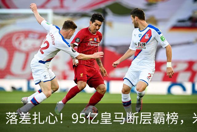 落差扎心！95亿皇马断层霸榜，米兰18.5亿排14，意甲追英超难在哪